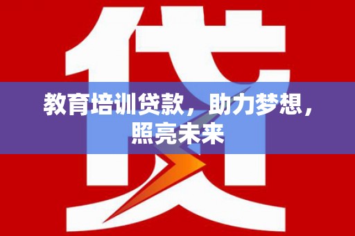 沧源教育培训贷款，助力梦想，照亮未来