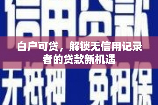 沧源白户可贷，解锁无信用记录者的贷款新机遇