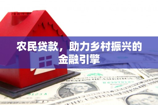 沧源农民贷款，助力乡村振兴的金融引擎