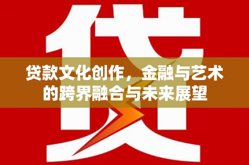 沧源贷款文化创作，金融与艺术的跨界融合与未来展望