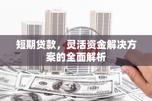 沧源短期贷款，灵活资金解决方案的全面解析