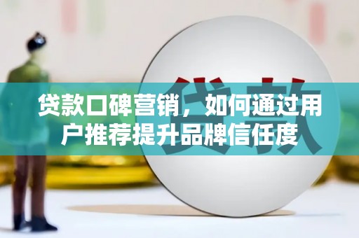 沧源贷款口碑营销，如何通过用户推荐提升品牌信任度