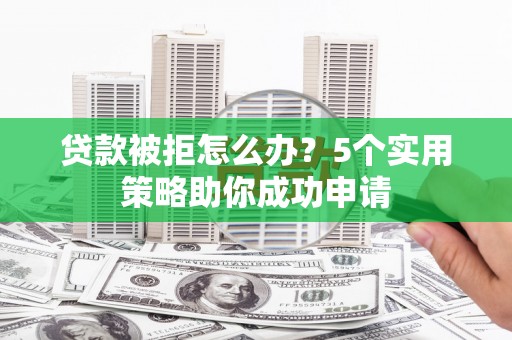 沧源贷款被拒怎么办？5个实用策略助你成功申请