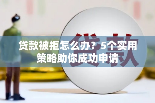 沧源贷款被拒怎么办？5个实用策略助你成功申请