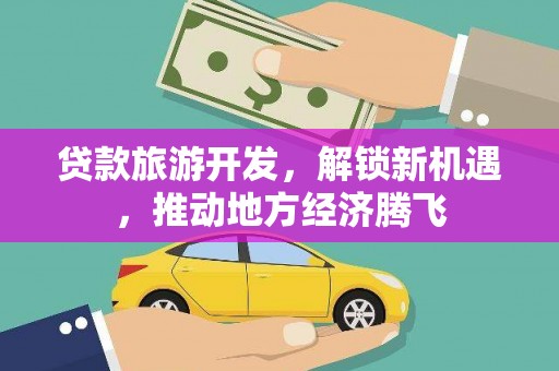 沧源贷款旅游开发，解锁新机遇，推动地方经济腾飞