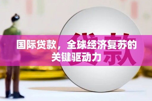 沧源国际贷款，全球经济复苏的关键驱动力