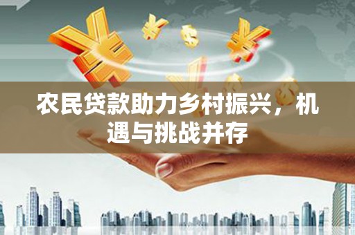 沧源农民贷款助力乡村振兴，机遇与挑战并存