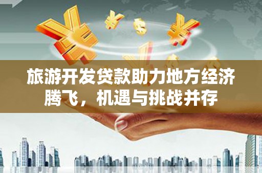 沧源旅游开发贷款助力地方经济腾飞，机遇与挑战并存