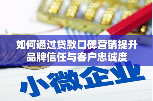 沧源如何通过贷款口碑营销提升品牌信任与客户忠诚度