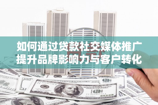 沧源如何通过贷款社交媒体推广提升品牌影响力与客户转化率