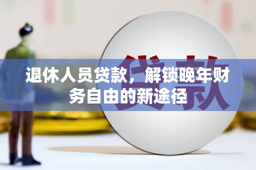 沧源退休人员贷款，解锁晚年财务自由的新途径