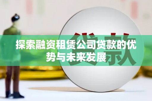 沧源探索融资租赁公司贷款的优势与未来发展