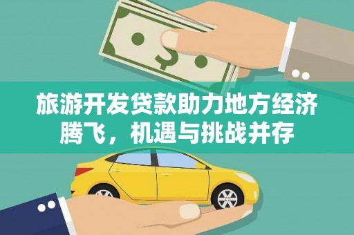 沧源旅游开发贷款助力地方经济腾飞，机遇与挑战并存