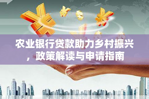 沧源农业银行贷款助力乡村振兴，政策解读与申请指南