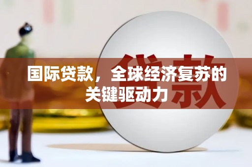 沧源国际贷款，全球经济复苏的关键驱动力