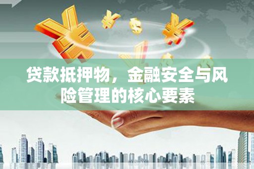 沧源贷款抵押物，金融安全与风险管理的核心要素