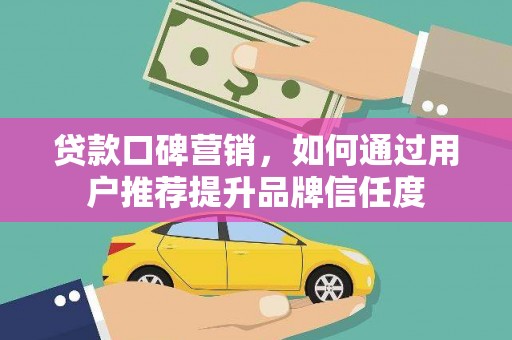 沧源贷款口碑营销，如何通过用户推荐提升品牌信任度