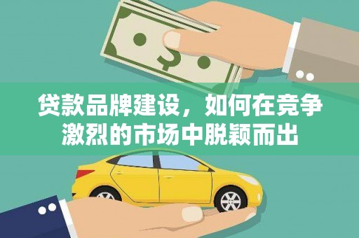 沧源贷款品牌建设，如何在竞争激烈的市场中脱颖而出