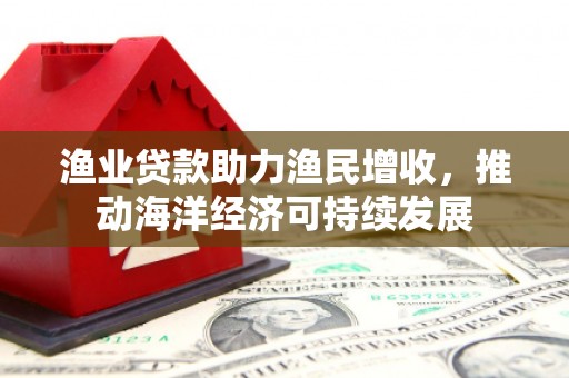 沧源渔业贷款助力渔民增收，推动海洋经济可持续发展