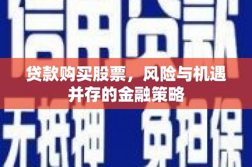 沧源贷款购买股票，风险与机遇并存的金融策略