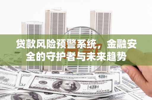 沧源贷款风险预警系统，金融安全的守护者与未来趋势