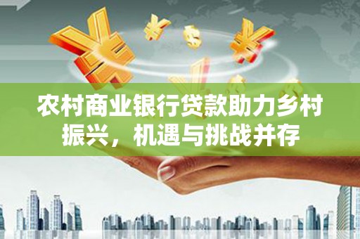 沧源农村商业银行贷款助力乡村振兴，机遇与挑战并存