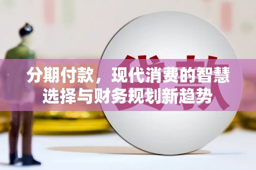 沧源分期付款，现代消费的智慧选择与财务规划新趋势