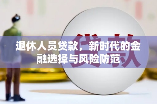 沧源退休人员贷款，新时代的金融选择与风险防范