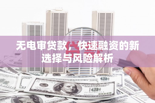 沧源无电审贷款，快速融资的新选择与风险解析