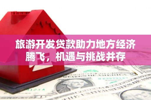沧源旅游开发贷款助力地方经济腾飞，机遇与挑战并存