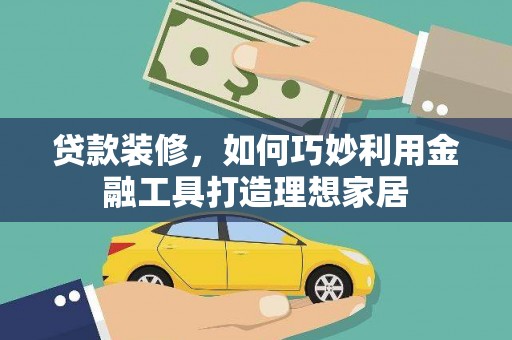 沧源贷款装修，如何巧妙利用金融工具打造理想家居