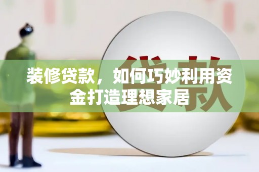 沧源装修贷款，如何巧妙利用资金打造理想家居