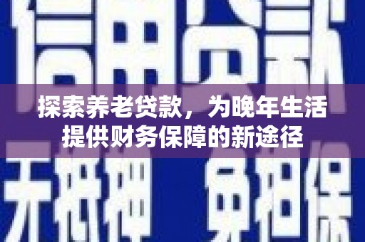 沧源探索养老贷款，为晚年生活提供财务保障的新途径