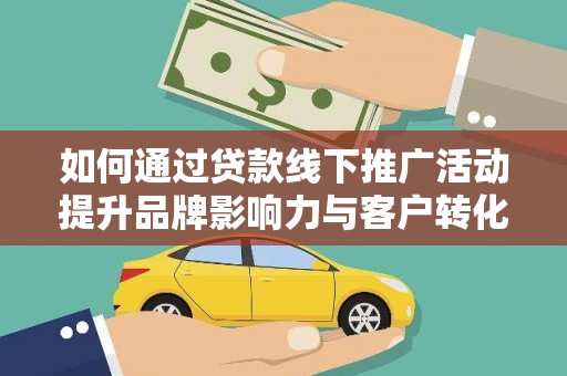 沧源如何通过贷款线下推广活动提升品牌影响力与客户转化率