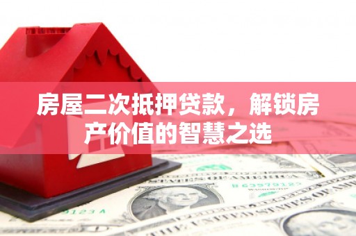沧源房屋二次抵押贷款，解锁房产价值的智慧之选