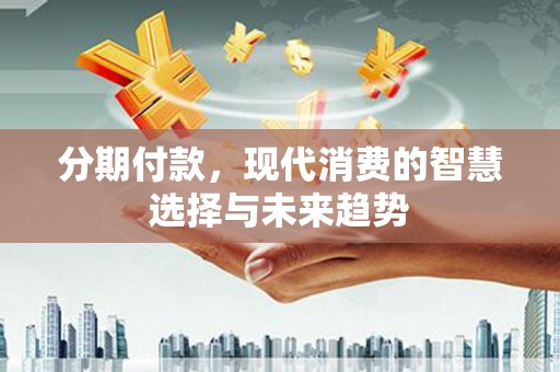 沧源分期付款，现代消费的智慧选择与未来趋势