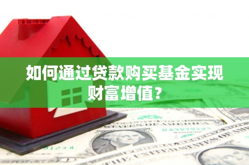 沧源如何通过贷款购买基金实现财富增值？