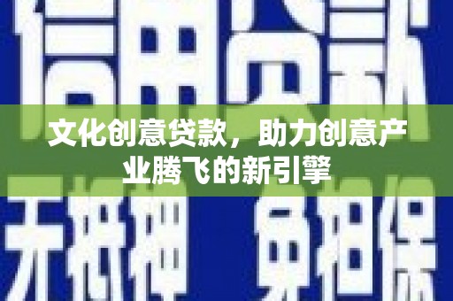 沧源文化创意贷款，助力创意产业腾飞的新引擎