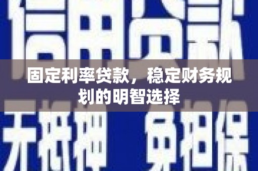 沧源固定利率贷款，稳定财务规划的明智选择