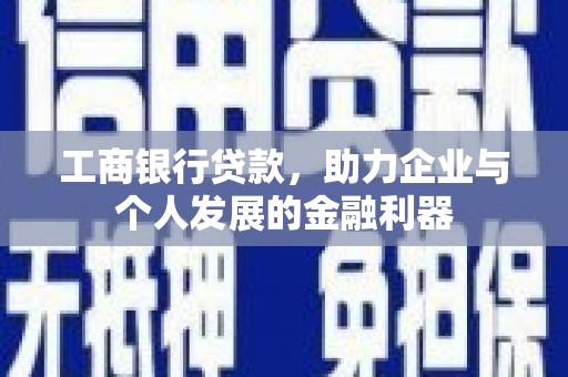 沧源工商银行贷款，助力企业与个人发展的金融利器