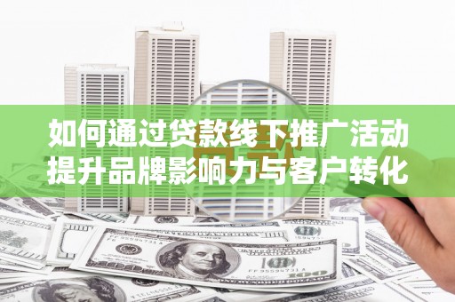 沧源如何通过贷款线下推广活动提升品牌影响力与客户转化率