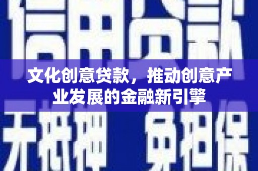 沧源文化创意贷款，推动创意产业发展的金融新引擎