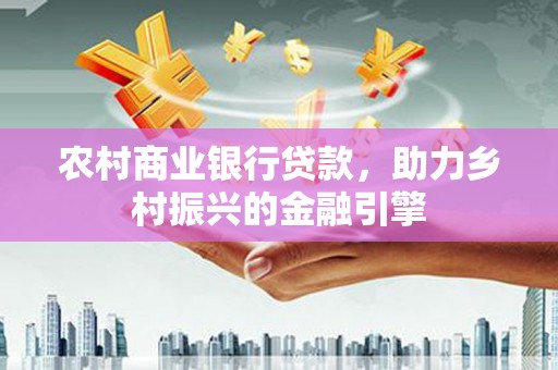 沧源农村商业银行贷款，助力乡村振兴的金融引擎