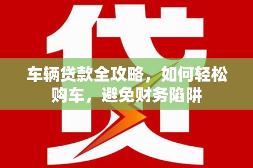 沧源车辆贷款全攻略，如何轻松购车，避免财务陷阱