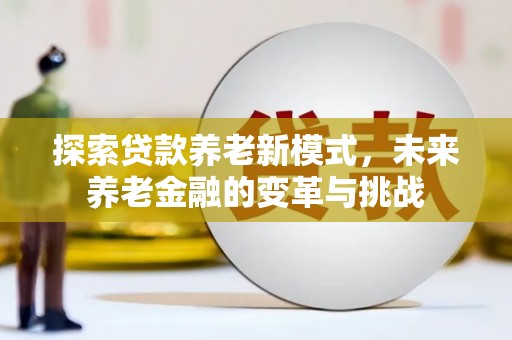 沧源探索贷款养老新模式，未来养老金融的变革与挑战