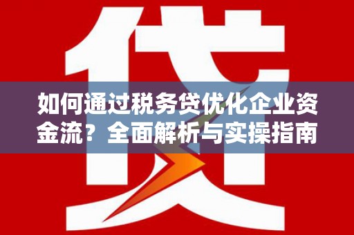 沧源如何通过税务贷优化企业资金流？全面解析与实操指南
