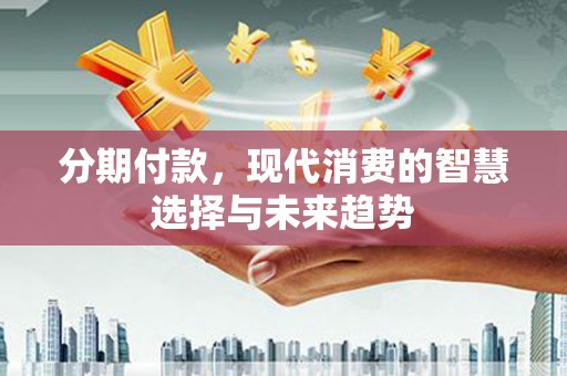 沧源分期付款，现代消费的智慧选择与未来趋势