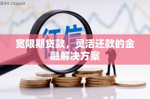 沧源宽限期贷款，灵活还款的金融解决方案