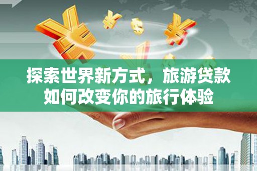 沧源探索世界新方式，旅游贷款如何改变你的旅行体验