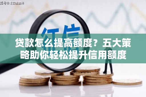 沧源贷款怎么提高额度？五大策略助你轻松提升信用额度